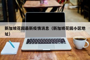 新加坡花园最新疫情消息（新加坡花园小区地址）