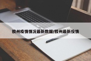 胶州疫情情况最新数据/胶州最新役情