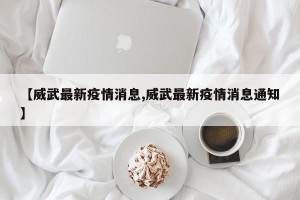 【威武最新疫情消息,威武最新疫情消息通知】