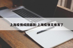 上海疫情成因最新:上海疫情又爆发了