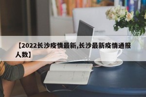【2022长沙疫情最新,长沙最新疫情通报人数】