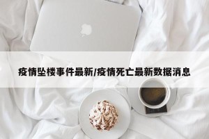 疫情坠楼事件最新/疫情死亡最新数据消息