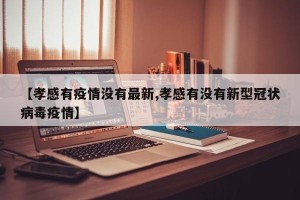 【孝感有疫情没有最新,孝感有没有新型冠状病毒疫情】