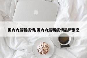 国内内最新疫情/国内内最新疫情最新消息