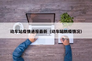 动车站疫情通报最新（动车站防疫情况）