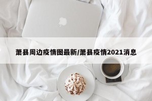 萧县周边疫情图最新/萧县疫情2021消息