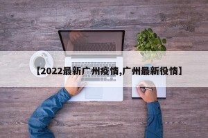 【2022最新广州疫情,广州最新役情】