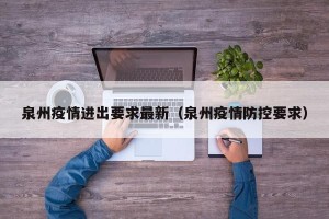泉州疫情进出要求最新（泉州疫情防控要求）