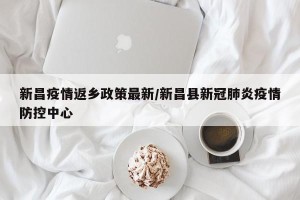 新昌疫情返乡政策最新/新昌县新冠肺炎疫情防控中心