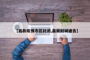 【最新疫情市区封闭,最新封城通告】