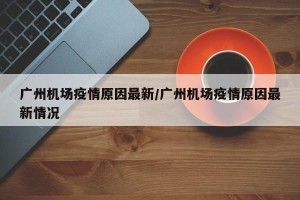 广州机场疫情原因最新/广州机场疫情原因最新情况