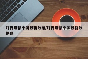 昨日疫情中国最新数据/昨日疫情中国最新数据图