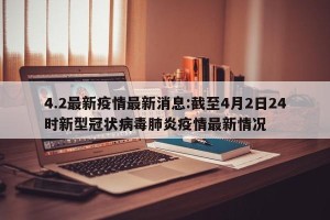 4.2最新疫情最新消息:截至4月2日24时新型冠状病毒肺炎疫情最新情况