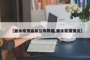 【丽水疫情最新公布数据,丽水疫情情况】