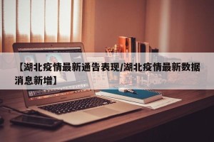 【湖北疫情最新通告表现/湖北疫情最新数据消息新增】