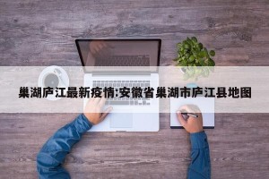 巢湖庐江最新疫情:安徽省巢湖市庐江县地图