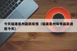 今天福建泉州最新疫情（福建泉州疫情最新通报今天）