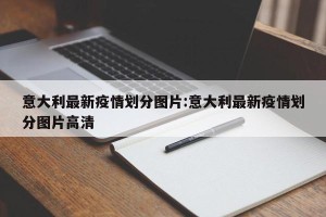 意大利最新疫情划分图片:意大利最新疫情划分图片高清