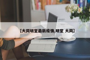 【大同明堂最新疫情,明堂 大同】