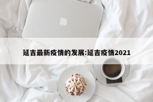 延吉最新疫情的发展:延吉疫情2021