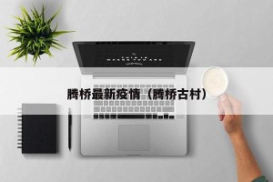 腾桥最新疫情（腾桥古村）