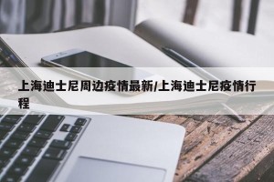上海迪士尼周边疫情最新/上海迪士尼疫情行程