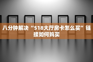 八分钟解决“518大厅房卡怎么买”链接如何购买