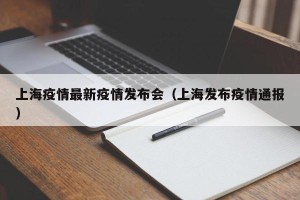 上海疫情最新疫情发布会（上海发布疫情通报）