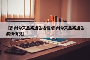 【泰州今天最新通告疫情/泰州今天最新通告疫情情况】