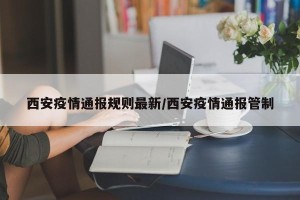 西安疫情通报规则最新/西安疫情通报管制