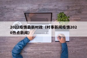 2022疫情最新时政（时事新闻疫情2020热点新闻）