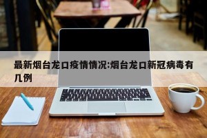 最新烟台龙口疫情情况:烟台龙口新冠病毒有几例