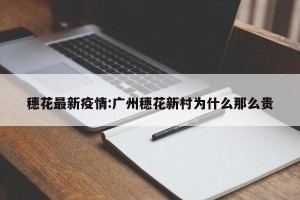 穗花最新疫情:广州穗花新村为什么那么贵