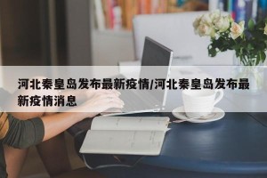 河北秦皇岛发布最新疫情/河北秦皇岛发布最新疫情消息