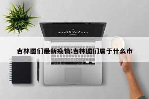 吉林图们最新疫情:吉林图们属于什么市