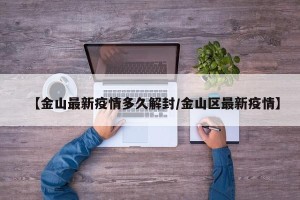 【金山最新疫情多久解封/金山区最新疫情】