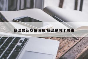 福泽最新疫情消息/福泽是哪个城市