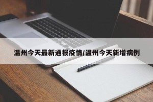 温州今天最新通报疫情/温州今天新增病例