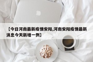 【今日河南最新疫情安阳,河南安阳疫情最新消息今天新增一例】