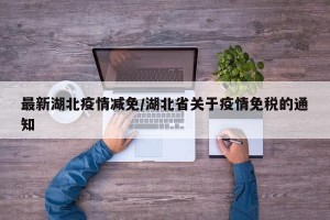 最新湖北疫情减免/湖北省关于疫情免税的通知