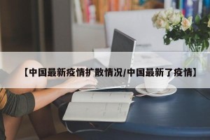 【中国最新疫情扩散情况/中国最新了疫情】