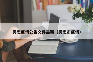 吴忠疫情公告文件最新（吴忠市疫情）