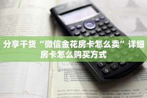 分享干货“微信金花房卡怎么卖”详细房卡怎么购买方式