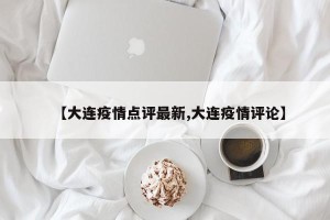 【大连疫情点评最新,大连疫情评论】