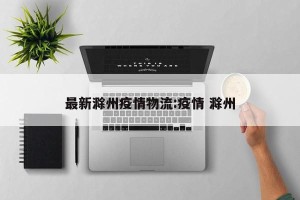 最新滁州疫情物流:疫情 滁州