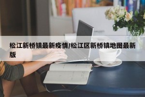 松江新桥镇最新疫情/松江区新桥镇地图最新版