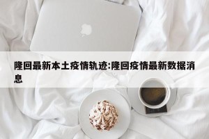 隆回最新本土疫情轨迹:隆回疫情最新数据消息