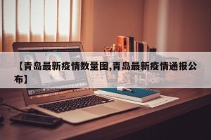 【青岛最新疫情数量图,青岛最新疫情通报公布】