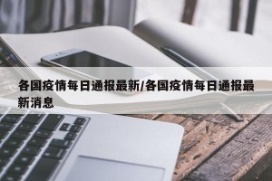 各国疫情每日通报最新/各国疫情每日通报最新消息