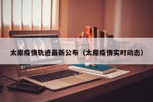 太原疫情轨迹最新公布（太原疫情实时动态）